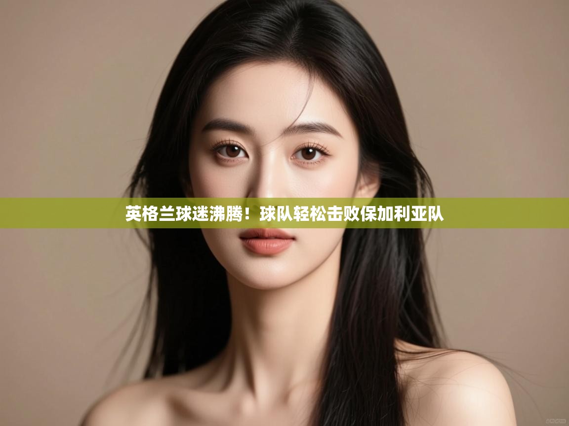 英格兰球迷沸腾！球队轻松击败保加利亚队