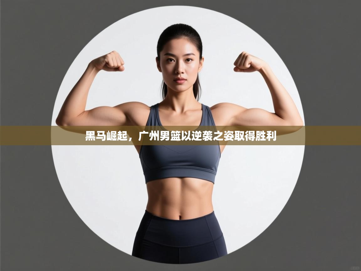 黑马崛起，广州男篮以逆袭之姿取得胜利